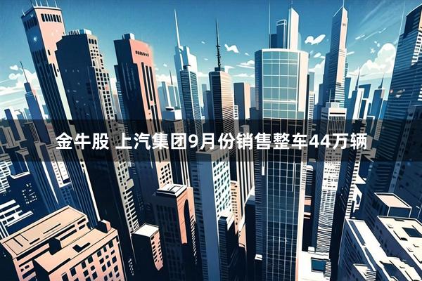 金牛股 上汽集团9月份销售整车44万辆