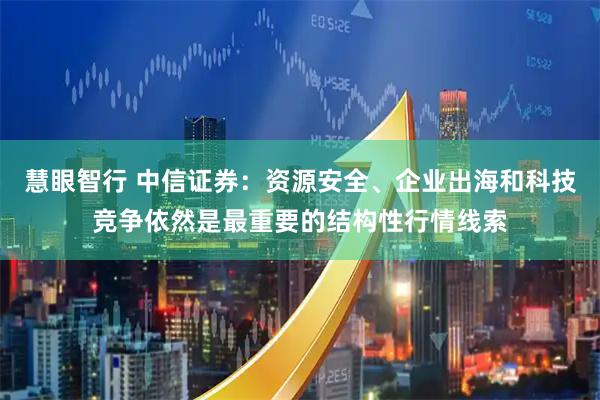 慧眼智行 中信证券：资源安全、企业出海和科技竞争依然是最重要的结构性行情线索
