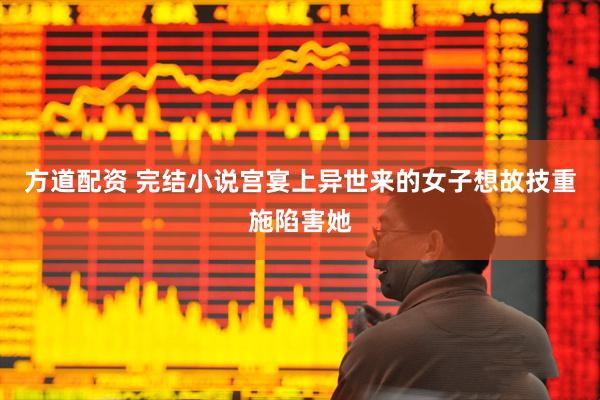 方道配资 完结小说宫宴上异世来的女子想故技重施陷害她