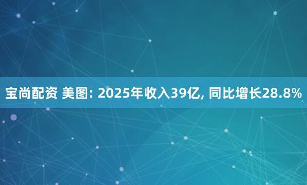 宝尚配资 美图: 2025年收入39亿, 同比增长28.8%