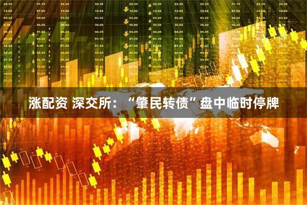 涨配资 深交所：“肇民转债”盘中临时停牌