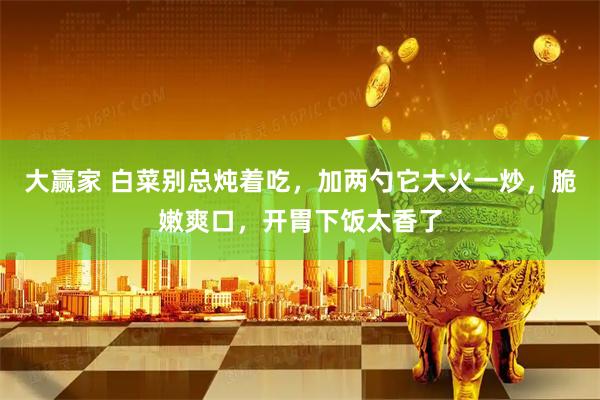 大赢家 白菜别总炖着吃，加两勺它大火一炒，脆嫩爽口，开胃下饭太香了