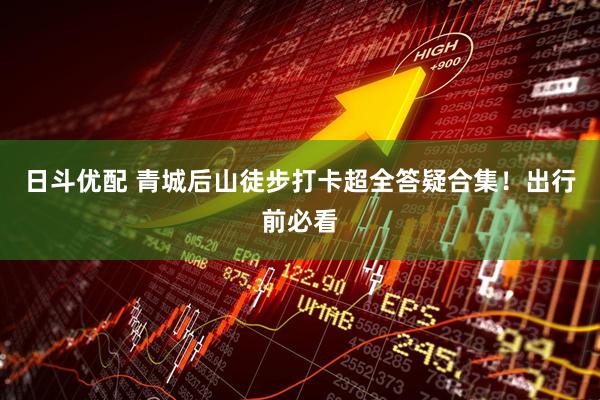 日斗优配 青城后山徒步打卡超全答疑合集！出行前必看