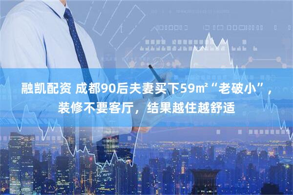 融凯配资 成都90后夫妻买下59㎡“老破小”，装修不要客厅，结果越住越舒适